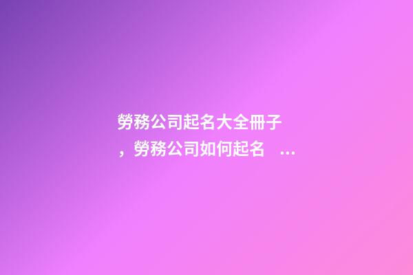 勞務公司起名大全冊子，勞務公司如何起名？